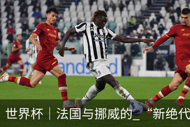 世界杯｜法国与挪威的 “新绝代双骄”对决成为焦点